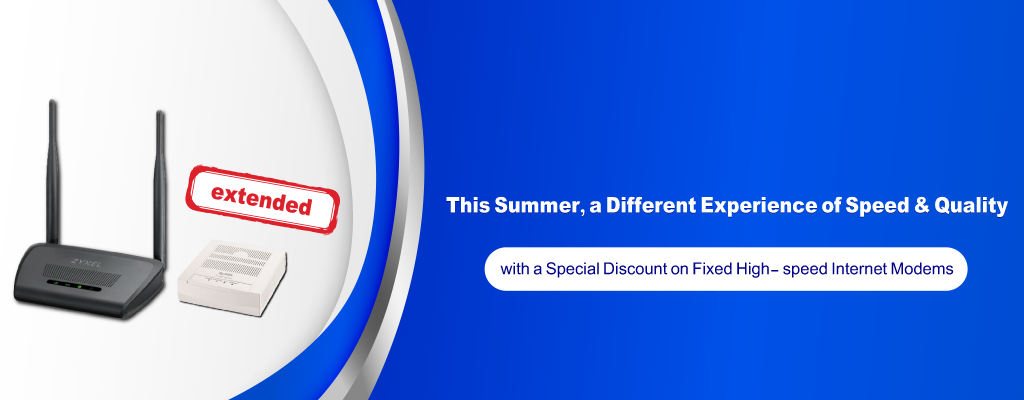 This Summer, a Different Experience of Speed & Quality Special Discount on Fixed High- speed Internet Modems